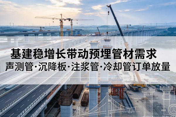 澧县基建稳增长带动预埋监测管材需求,声测管、沉降板、注浆管订单持续放量